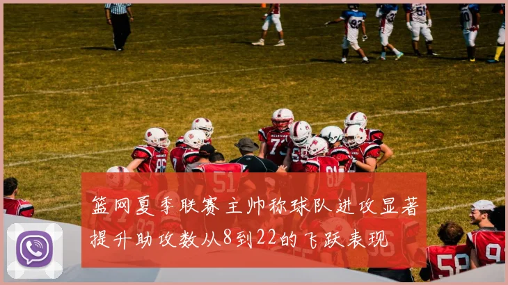 篮网夏季联赛主帅称球队进攻显著提升助攻数从8到22的飞跃表现