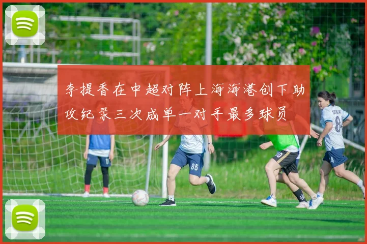 李提香在中超对阵上海海港创下助攻纪录三次成单一对手最多球员