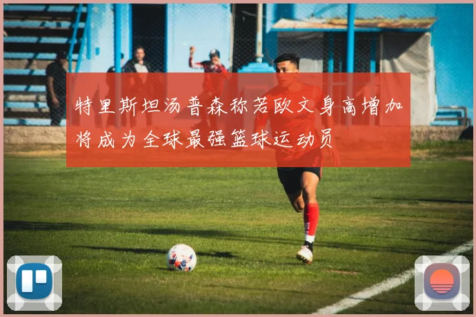 特里斯坦汤普森称若欧文身高增加将成为全球最强篮球运动员