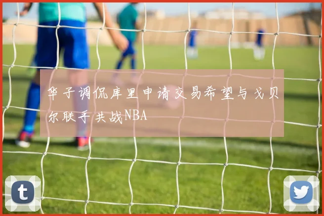 华子调侃库里申请交易希望与戈贝尔联手共战NBA