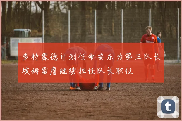 多特蒙德计划任命安东为第三队长埃姆雷詹继续担任队长职位