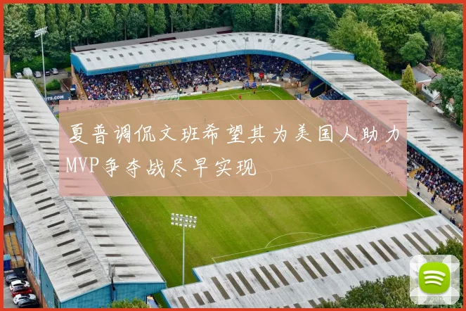 夏普调侃文班希望其为美国人助力MVP争夺战尽早实现