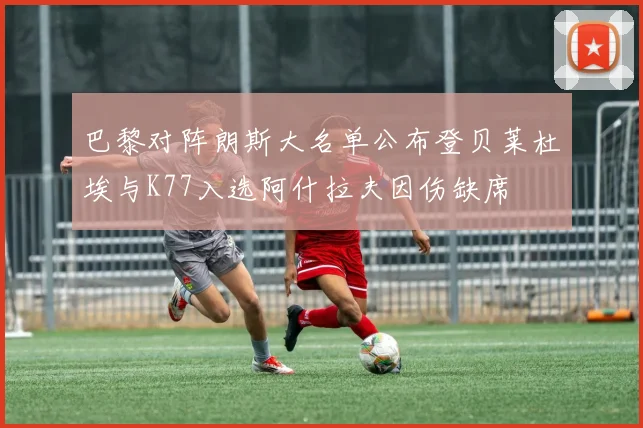 巴黎对阵朗斯大名单公布登贝莱杜埃与K77入选阿什拉夫因伤缺席