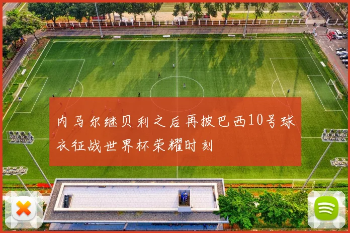内马尔继贝利之后再披巴西10号球衣征战世界杯荣耀时刻