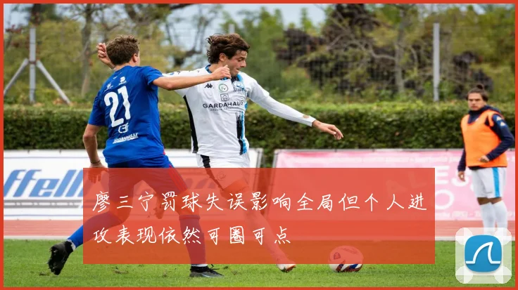 廖三宁罚球失误影响全局但个人进攻表现依然可圈可点