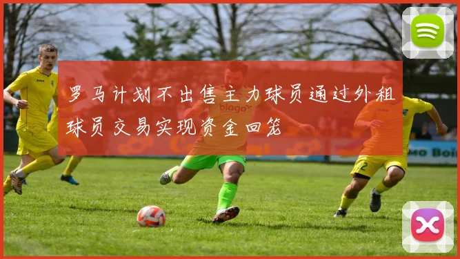 罗马计划不出售主力球员通过外租球员交易实现资金回笼