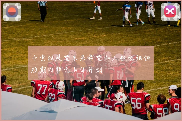 卡索拉展望未来希望加入教练组但短期内暂无具体计划