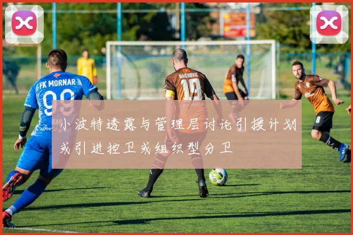 小波特透露与管理层讨论引援计划或引进控卫或组织型分卫