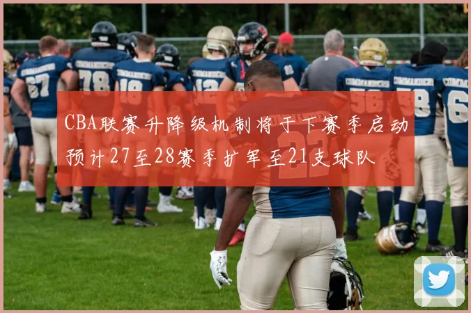 CBA联赛升降级机制将于下赛季启动预计27至28赛季扩军至21支球队